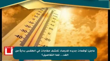 عاجل| توقعات جديدة للأرصاد تكشف مفاجآت في الطقس بدايةً من الغد… فما التفاصيل؟